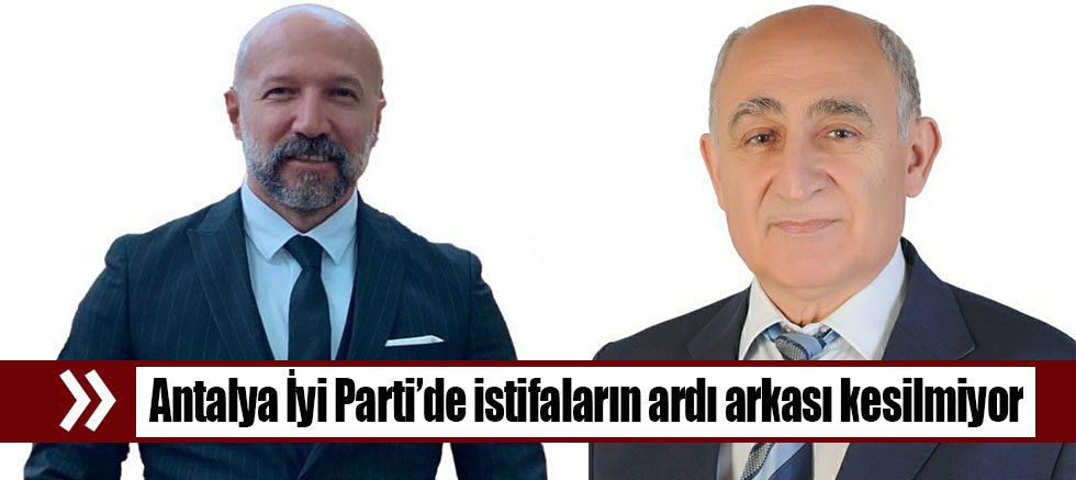Antalya İyi Parti’de istifaların ardı arkası kesilmiyor