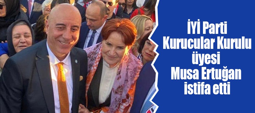 İYİ Parti Kurucular Kurulu üyesi Musa Ertuğan istifa etti