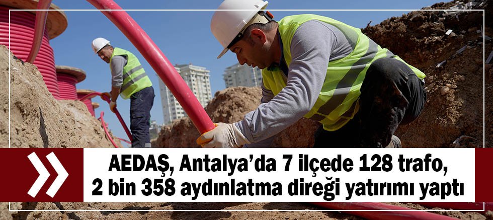 AEDAŞ, Antalya’da 7 ilçede 128 trafo, 2 bin 358 aydınlatma direği yatırımı yaptı